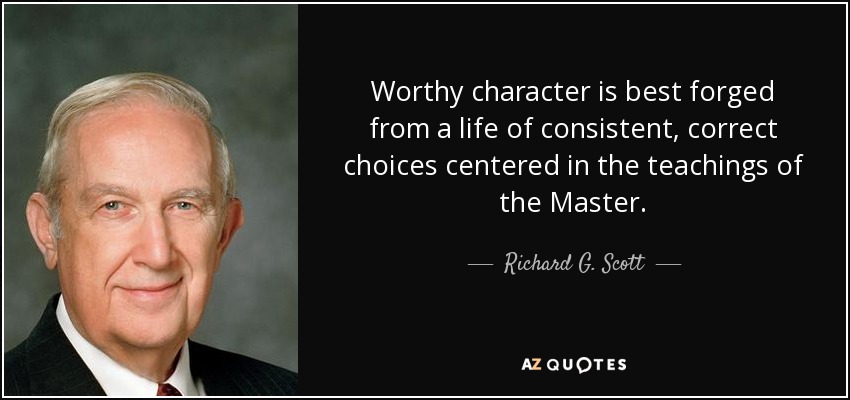 Worthy character is best forged from a life of consistent, correct choices centered in the teachings of the Master. - Richard G. Scott
