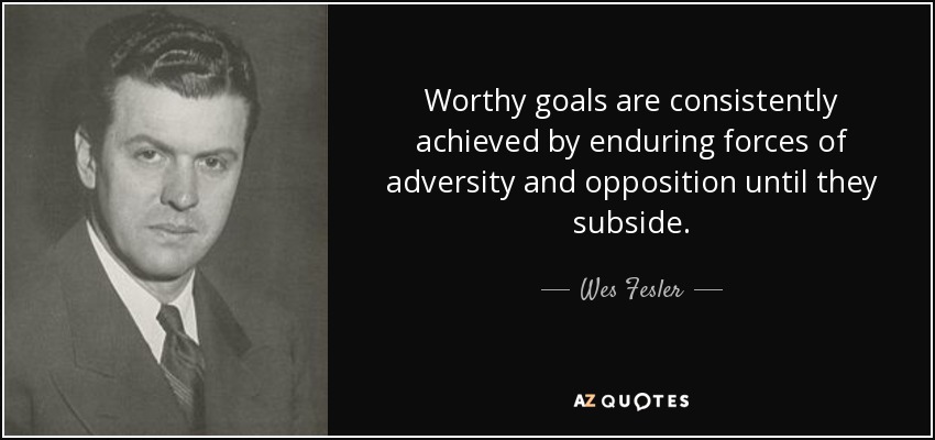 Worthy goals are consistently achieved by enduring forces of adversity and opposition until they subside. - Wes Fesler