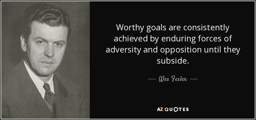 Worthy goals are consistently achieved by enduring forces of adversity and opposition until they subside. - Wes Fesler