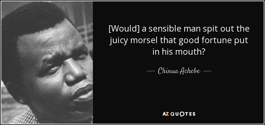 [Would] a sensible man spit out the juicy morsel that good fortune put in his mouth? - Chinua Achebe