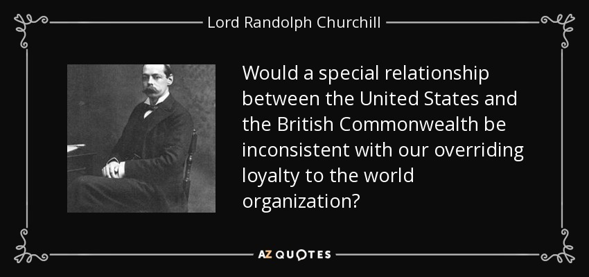 Would a special relationship between the United States and the British Commonwealth be inconsistent with our overriding loyalty to the world organization? - Lord Randolph Churchill