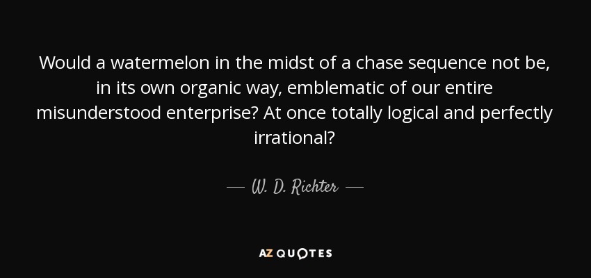 Would a watermelon in the midst of a chase sequence not be, in its own organic way, emblematic of our entire misunderstood enterprise? At once totally logical and perfectly irrational? - W. D. Richter