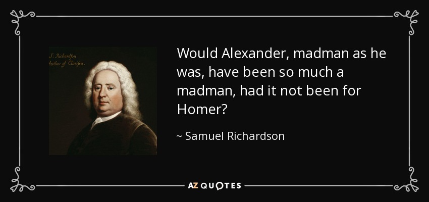 Would Alexander, madman as he was, have been so much a madman, had it not been for Homer? - Samuel Richardson