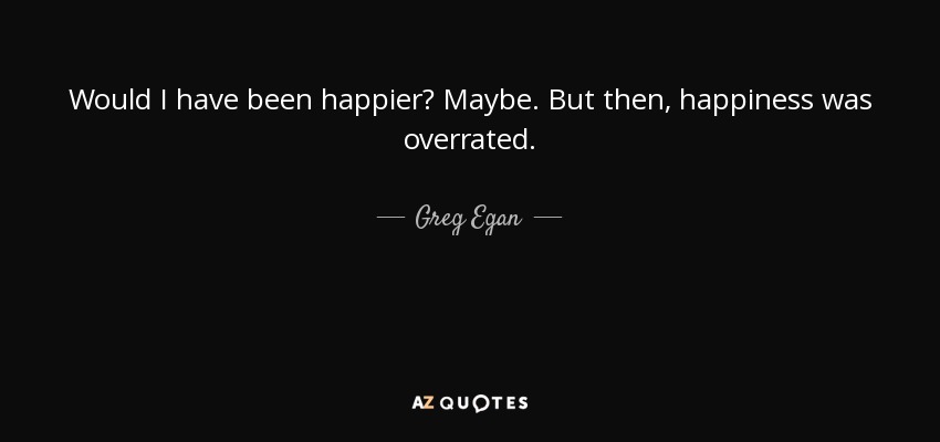 Would I have been happier? Maybe. But then, happiness was overrated. - Greg Egan