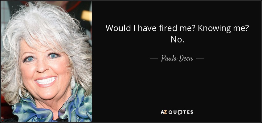 Would I have fired me? Knowing me? No. - Paula Deen