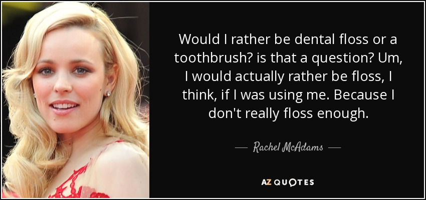 Would I rather be dental floss or a toothbrush? is that a question? Um, I would actually rather be floss, I think, if I was using me. Because I don't really floss enough. - Rachel McAdams