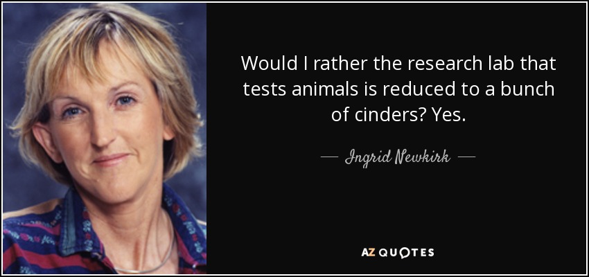 Would I rather the research lab that tests animals is reduced to a bunch of cinders? Yes. - Ingrid Newkirk