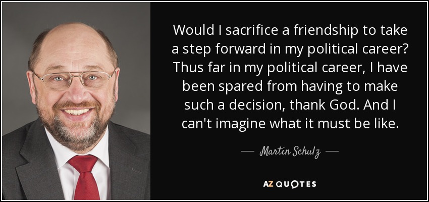 Would I sacrifice a friendship to take a step forward in my political career? Thus far in my political career, I have been spared from having to make such a decision, thank God. And I can't imagine what it must be like. - Martin Schulz