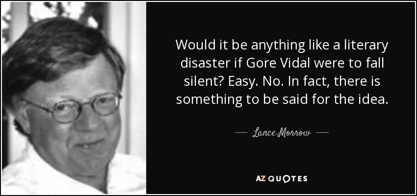 Would it be anything like a literary disaster if Gore Vidal were to fall silent? Easy. No. In fact, there is something to be said for the idea. - Lance Morrow