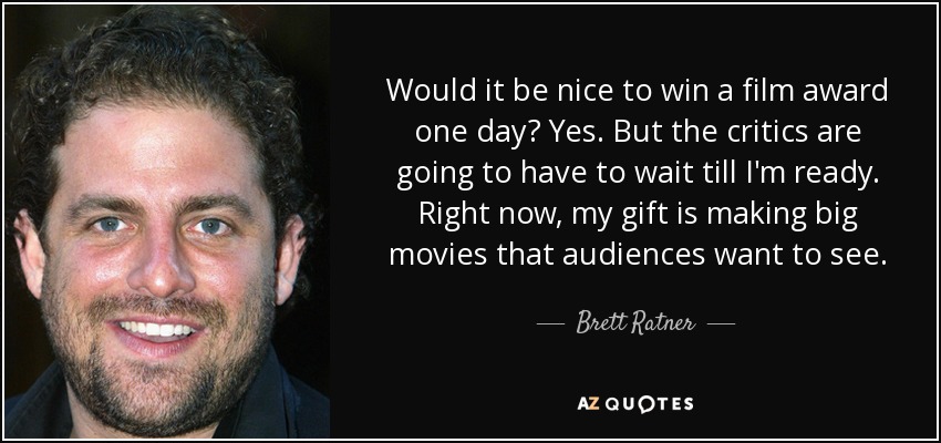Would it be nice to win a film award one day? Yes. But the critics are going to have to wait till I'm ready. Right now, my gift is making big movies that audiences want to see. - Brett Ratner