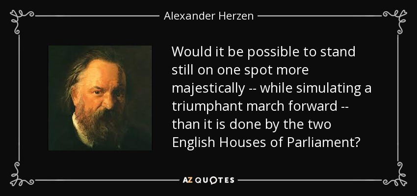 Would it be possible to stand still on one spot more majestically -- while simulating a triumphant march forward -- than it is done by the two English Houses of Parliament? - Alexander Herzen
