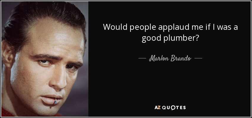 Would people applaud me if I was a good plumber? - Marlon Brando
