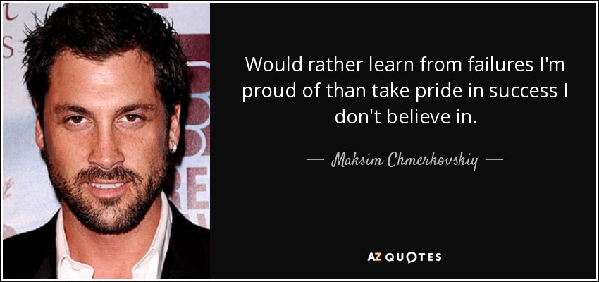 Would rather learn from failures I'm proud of than take pride in success I don't believe in. - Maksim Chmerkovskiy