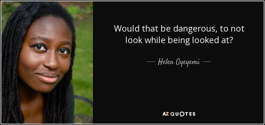 Would that be dangerous, to not look while being looked at? - Helen Oyeyemi