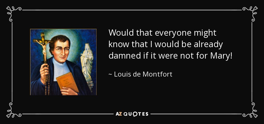 Would that everyone might know that I would be already damned if it were not for Mary! - Louis de Montfort