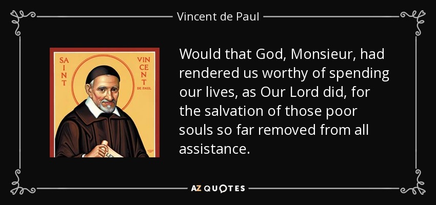 Would that God, Monsieur, had rendered us worthy of spending our lives, as Our Lord did, for the salvation of those poor souls so far removed from all assistance. - Vincent de Paul