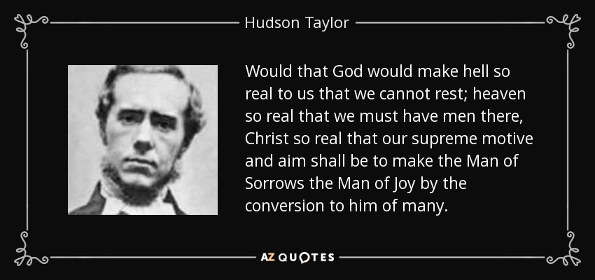 Would that God would make hell so real to us that we cannot rest; heaven so real that we must have men there, Christ so real that our supreme motive and aim shall be to make the Man of Sorrows the Man of Joy by the conversion to him of many. - Hudson Taylor