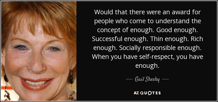 Would that there were an award for people who come to understand the concept of enough. Good enough. Successful enough. Thin enough. Rich enough. Socially responsible enough. When you have self-respect, you have enough. - Gail Sheehy