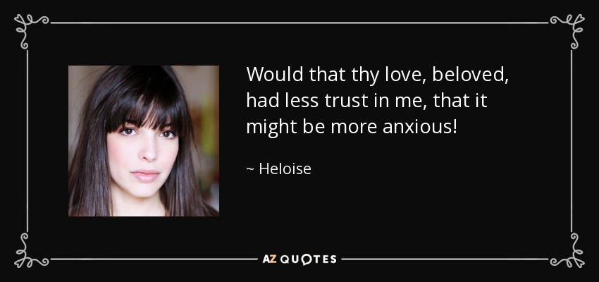 Would that thy love, beloved, had less trust in me, that it might be more anxious! - Heloise