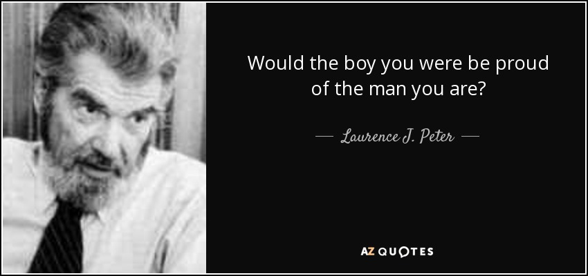 Would the boy you were be proud of the man you are? - Laurence J. Peter