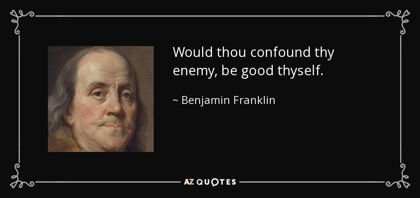 Would thou confound thy enemy, be good thyself. - Benjamin Franklin