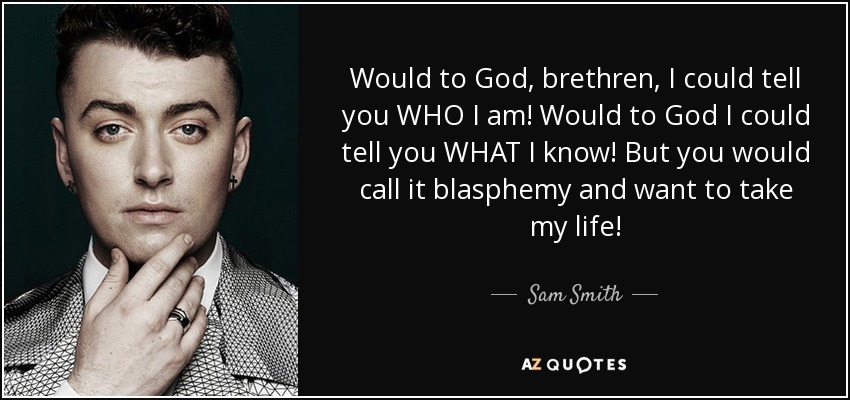 Would to God, brethren, I could tell you WHO I am! Would to God I could tell you WHAT I know! But you would call it blasphemy and want to take my life! - Sam Smith