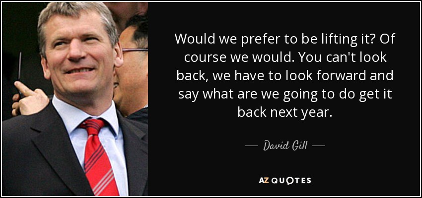 Would we prefer to be lifting it? Of course we would. You can't look back, we have to look forward and say what are we going to do get it back next year. - David Gill