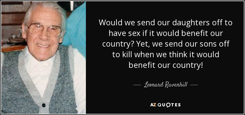 Would we send our daughters off to have sex if it would benefit our country? Yet, we send our sons off to kill when we think it would benefit our country! - Leonard Ravenhill