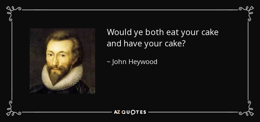 Would ye both eat your cake and have your cake? - John Heywood
