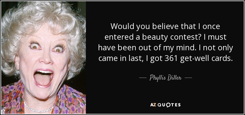 Would you believe that I once entered a beauty contest? I must have been out of my mind. I not only came in last, I got 361 get-well cards. - Phyllis Diller
