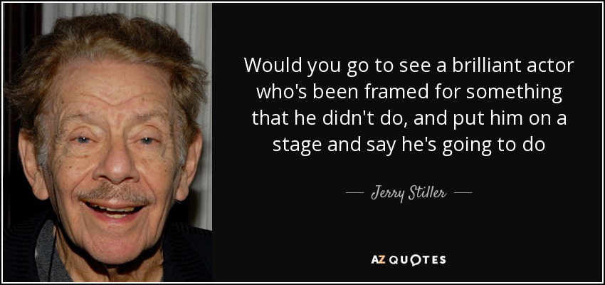 Would you go to see a brilliant actor who's been framed for something that he didn't do, and put him on a stage and say he's going to do Hamlet for you, and why don't you enjoy it? That's a hell of an analogy, but it's about the same thing. - Jerry Stiller