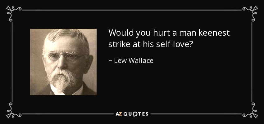 Would you hurt a man keenest strike at his self-love? - Lew Wallace