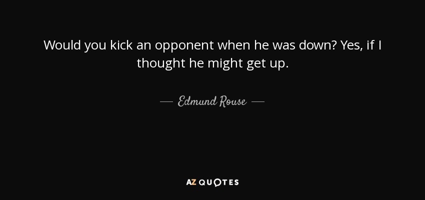 Would you kick an opponent when he was down? Yes, if I thought he might get up. - Edmund Rouse