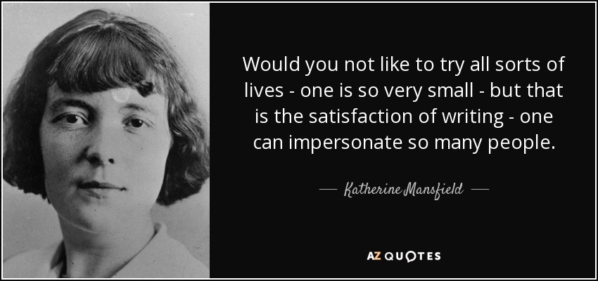 Would you not like to try all sorts of lives - one is so very small - but that is the satisfaction of writing - one can impersonate so many people. - Katherine Mansfield