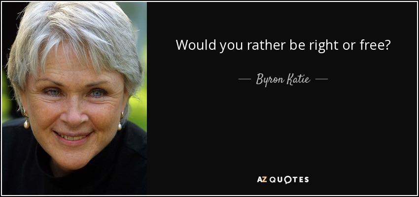Would you rather be right or free? - Byron Katie