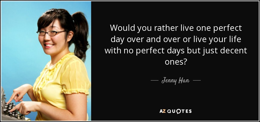 Would you rather live one perfect day over and over or live your life with no perfect days but just decent ones? - Jenny Han