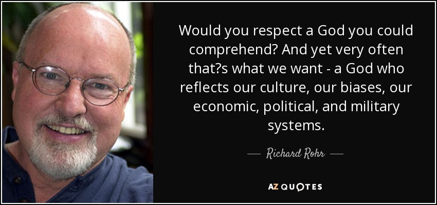 Would you respect a God you could comprehend? And yet very often thats what we want - a God who reflects our culture, our biases, our economic, political, and military systems. - Richard Rohr
