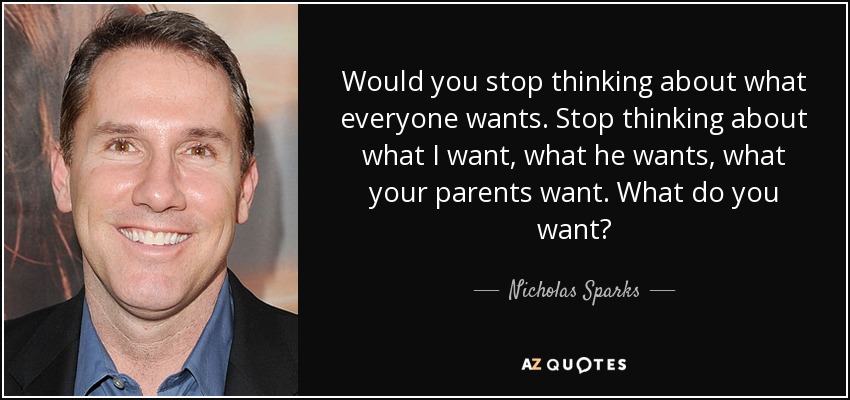 Would you stop thinking about what everyone wants. Stop thinking about what I want, what he wants, what your parents want. What do you want? - Nicholas Sparks