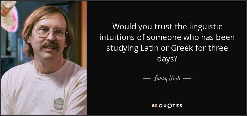 Would you trust the linguistic intuitions of someone who has been studying Latin or Greek for three days? - Larry Wall