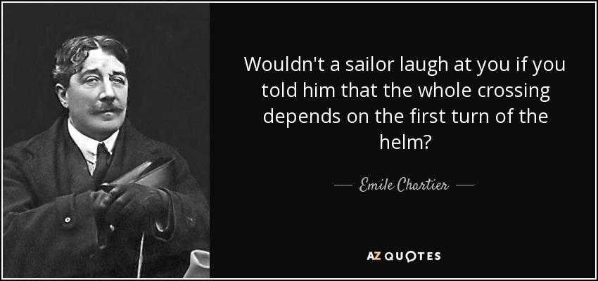 Wouldn't a sailor laugh at you if you told him that the whole crossing depends on the first turn of the helm? - Emile Chartier