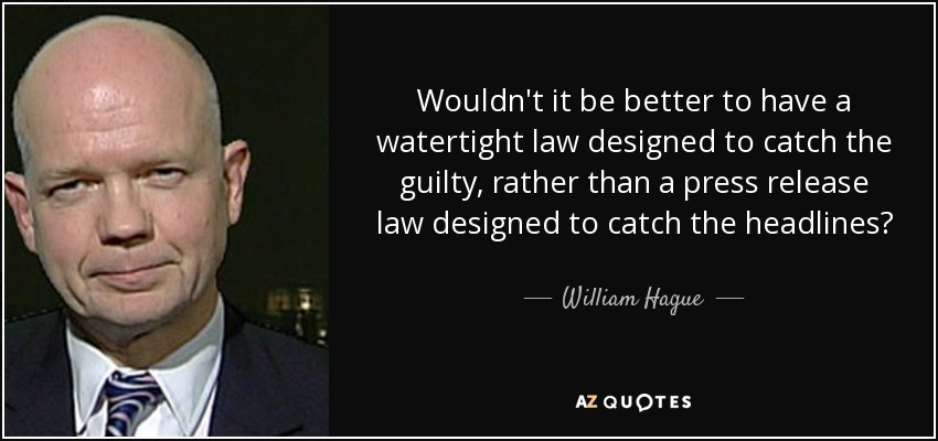 Wouldn't it be better to have a watertight law designed to catch the guilty, rather than a press release law designed to catch the headlines? - William Hague