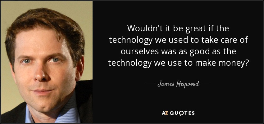 Wouldn't it be great if the technology we used to take care of ourselves was as good as the technology we use to make money? - James Heywood