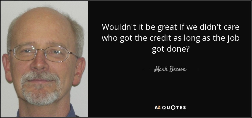 Wouldn't it be great if we didn't care who got the credit as long as the job got done? - Mark Beeson