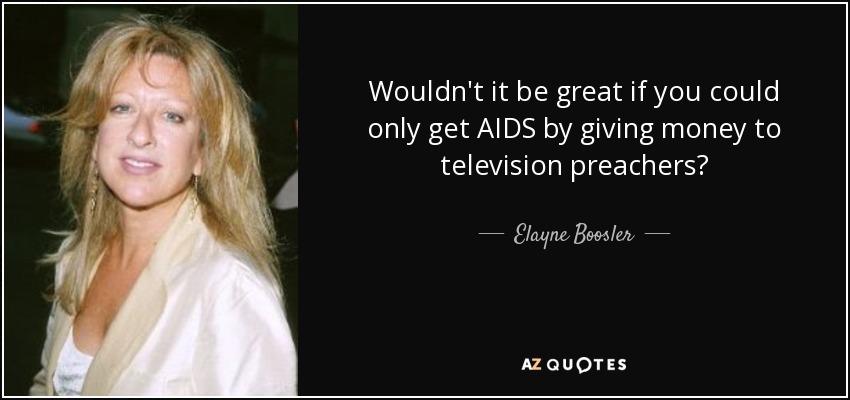 Wouldn't it be great if you could only get AIDS by giving money to television preachers? - Elayne Boosler