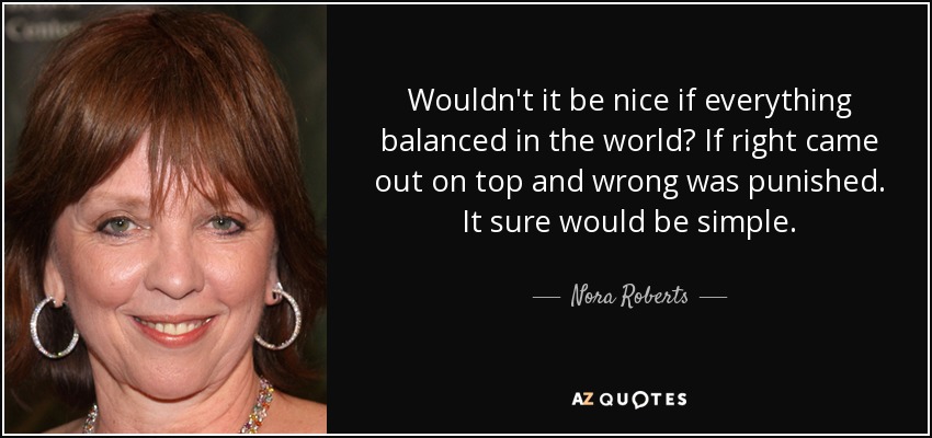 Wouldn't it be nice if everything balanced in the world? If right came out on top and wrong was punished. It sure would be simple. - Nora Roberts