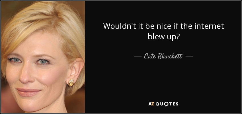 Wouldn't it be nice if the internet blew up? - Cate Blanchett