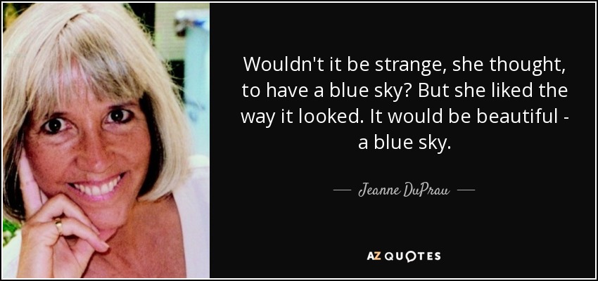 Wouldn't it be strange, she thought, to have a blue sky? But she liked the way it looked. It would be beautiful - a blue sky. - Jeanne DuPrau