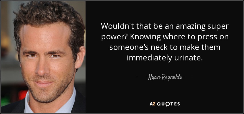 Wouldn't that be an amazing super power? Knowing where to press on someone's neck to make them immediately urinate. - Ryan Reynolds