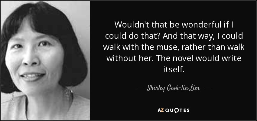 Wouldn't that be wonderful if I could do that? And that way, I could walk with the muse, rather than walk without her. The novel would write itself. - Shirley Geok-lin Lim