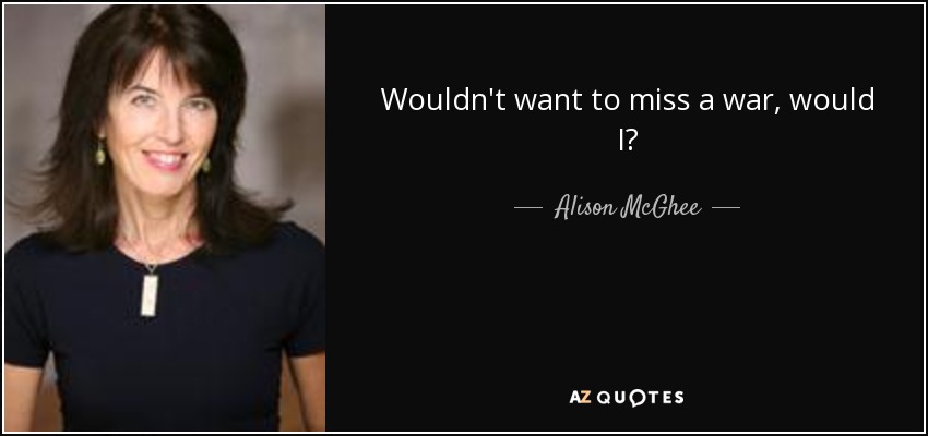 Wouldn't want to miss a war, would I? - Alison McGhee